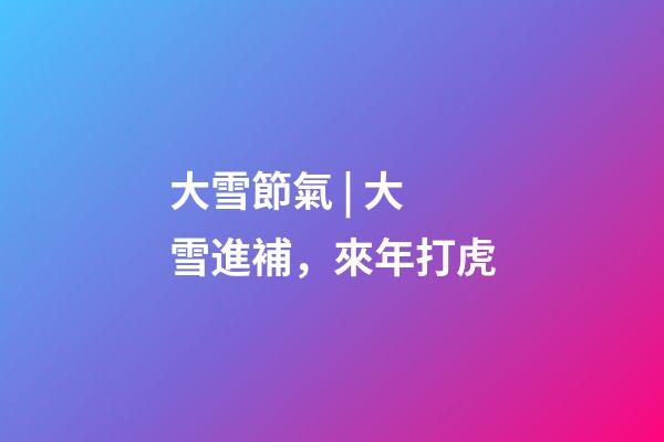 大雪節氣 | 大雪進補，來年打虎